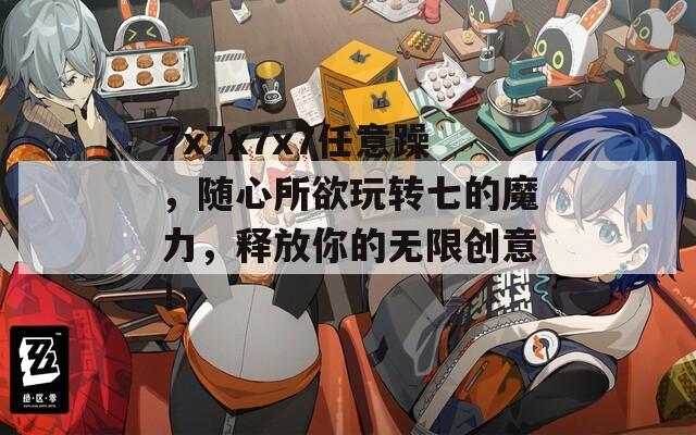 7x7x7x7任意躁，隨心所欲玩轉(zhuǎn)七的魔力，釋放你的無限創(chuàng)意！