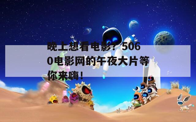 晚上想看電影？5060電影網(wǎng)的午夜大片等你來嗨！