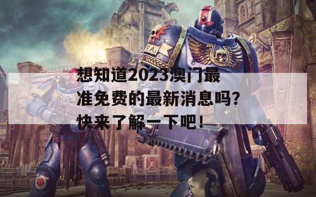 想知道2023澳門最準(zhǔn)免費(fèi)的最新消息嗎？快來了解一下吧！