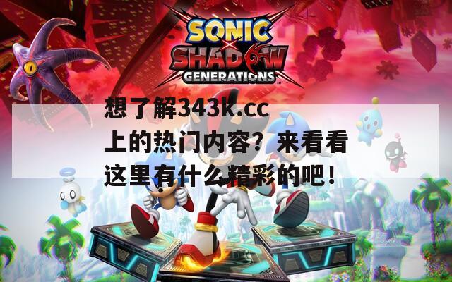 想了解343k.cc上的熱門內(nèi)容？來看看這里有什么精彩的吧！