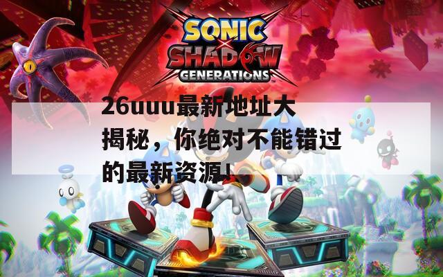 26uuu最新地址大揭秘，你絕對不能錯過的最新資源！