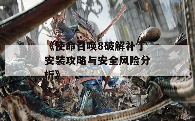 《使命召喚8破解補丁安裝攻略與安全風(fēng)險分析》