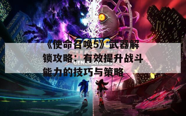 《使命召喚5》武器解鎖攻略：有效提升戰(zhàn)斗能力的技巧與策略
