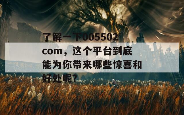 了解一下005502com，這個(gè)平臺(tái)到底能為你帶來哪些驚喜和好處呢？