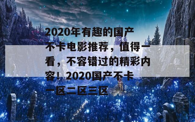 2020年有趣的國產(chǎn)不卡電影推薦，值得一看，不容錯過的精彩內(nèi)容！2020國產(chǎn)不卡一區(qū)二區(qū)三區(qū)