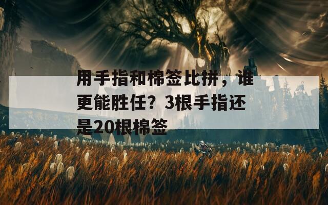 用手指和棉簽比拼，誰(shuí)更能勝任？3根手指還是20根棉簽