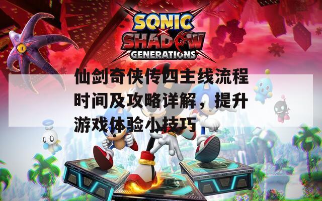 仙劍奇?zhèn)b傳四主線流程時(shí)間及攻略詳解，提升游戲體驗(yàn)小技巧