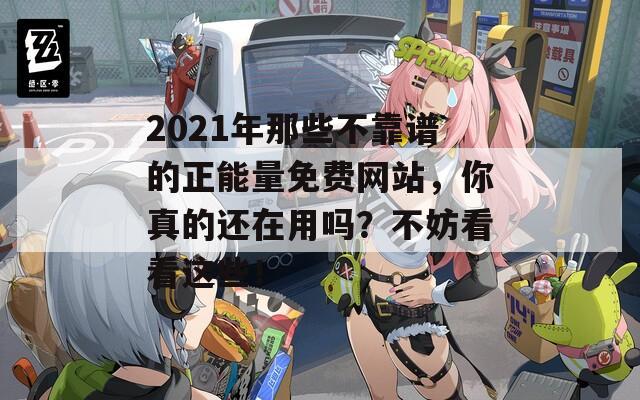 2021年那些不靠譜的正能量免費(fèi)網(wǎng)站，你真的還在用嗎？不妨看看這些！