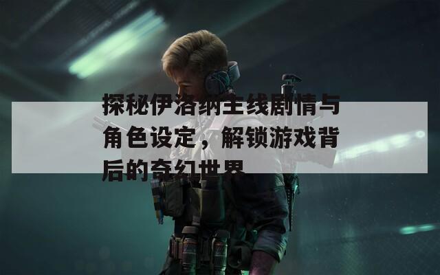 探秘伊洛納主線劇情與角色設(shè)定，解鎖游戲背后的奇幻世界