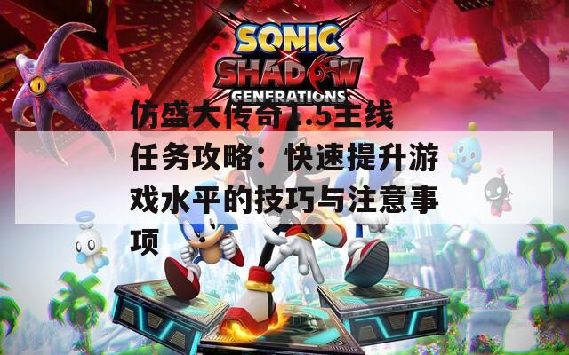 仿盛大傳奇1.5主線任務(wù)攻略：快速提升游戲水平的技巧與注意事項(xiàng)