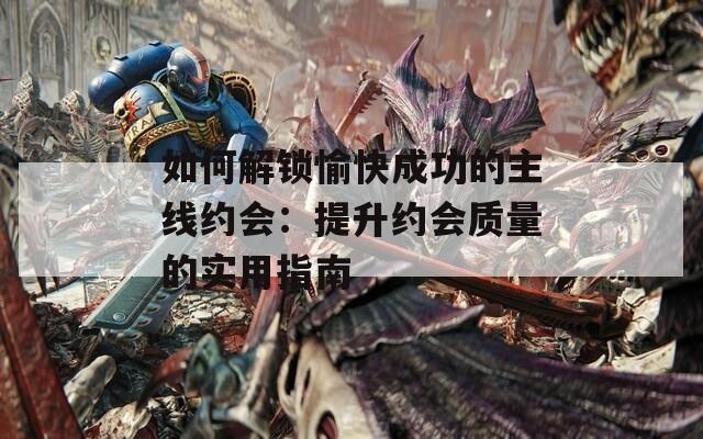 如何解鎖愉快成功的主線約會(huì)：提升約會(huì)質(zhì)量的實(shí)用指南
