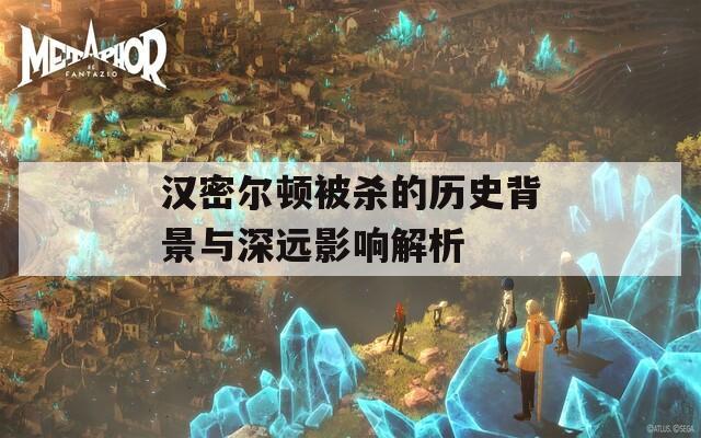 漢密爾頓被殺的歷史背景與深遠(yuǎn)影響解析