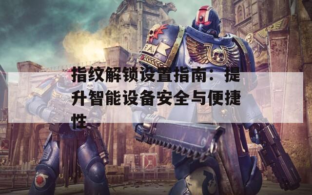 指紋解鎖設(shè)置指南：提升智能設(shè)備安全與便捷性