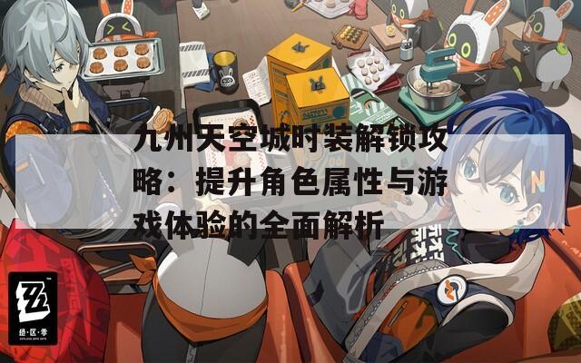 九州天空城時裝解鎖攻略：提升角色屬性與游戲體驗的全面解析