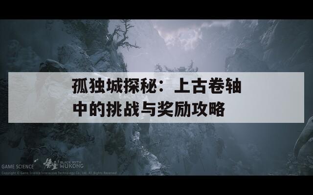孤獨城探秘：上古卷軸中的挑戰(zhàn)與獎勵攻略