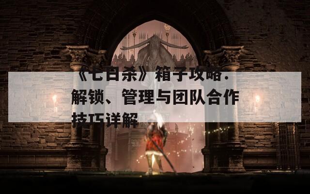 《七日殺》箱子攻略：解鎖、管理與團隊合作技巧詳解