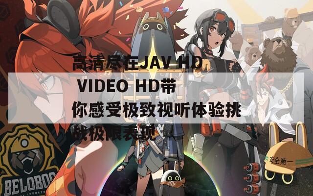 高清盡在JAV HD VIDEO HD帶你感受極致視聽體驗挑戰(zhàn)極限表現(xiàn)