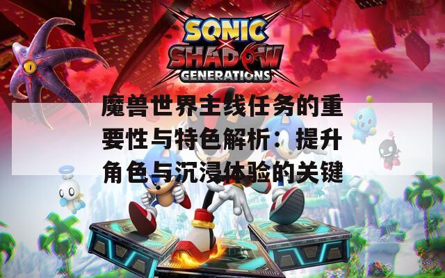 魔獸世界主線任務(wù)的重要性與特色解析：提升角色與沉浸體驗(yàn)的關(guān)鍵