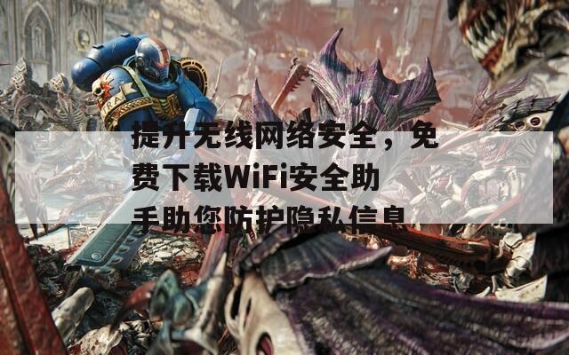 提升無線網(wǎng)絡(luò)安全，免費下載WiFi安全助手助您防護隱私信息