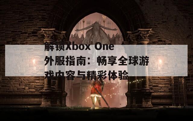 解鎖Xbox One外服指南：暢享全球游戲內(nèi)容與精彩體驗(yàn)
