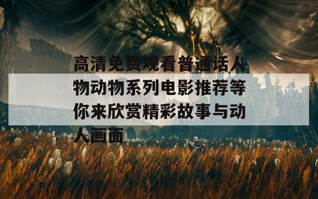 高清免費(fèi)觀看普通話人物動(dòng)物系列電影推薦等你來欣賞精彩故事與動(dòng)人畫面