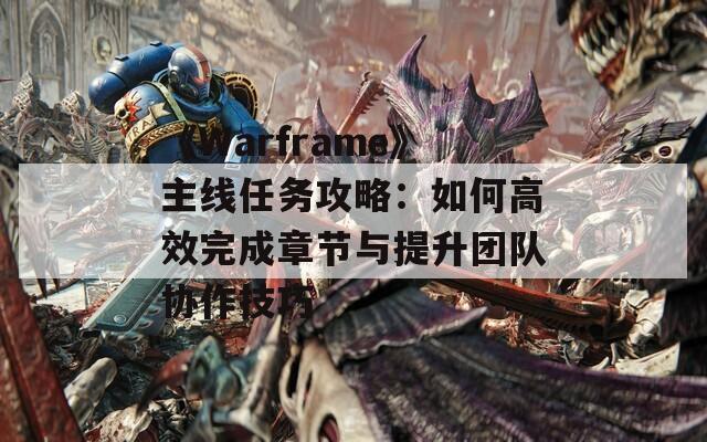 《Warframe》主線任務(wù)攻略：如何高效完成章節(jié)與提升團(tuán)隊(duì)協(xié)作技巧