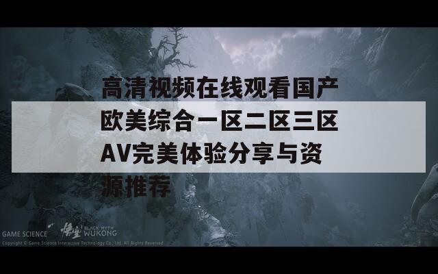 高清視頻在線觀看國產(chǎn)歐美綜合一區(qū)二區(qū)三區(qū)AV完美體驗(yàn)分享與資源推薦