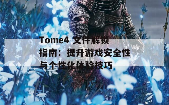 Tome4 文件解鎖指南：提升游戲安全性與個(gè)性化體驗(yàn)技巧