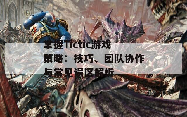 掌握Tictic游戲策略：技巧、團(tuán)隊(duì)協(xié)作與常見誤區(qū)解析