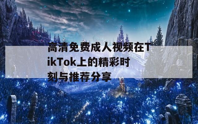 高清免費(fèi)成人視頻在TikTok上的精彩時(shí)刻與推薦分享