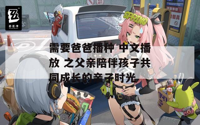 需要爸爸播種 中文播放 之父親陪伴孩子共同成長(zhǎng)的親子時(shí)光