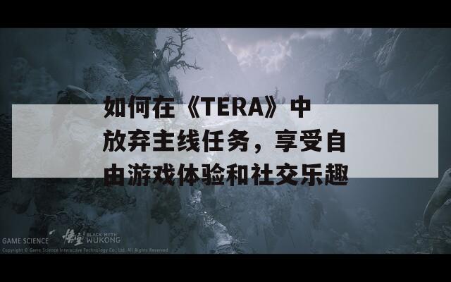 如何在《TERA》中放棄主線任務，享受自由游戲體驗和社交樂趣
