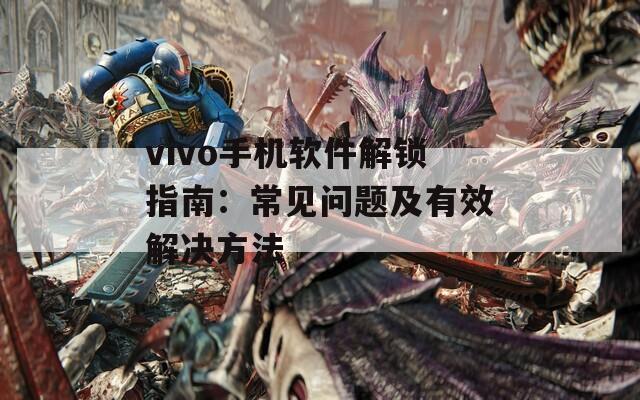 vivo手機(jī)軟件解鎖指南：常見問題及有效解決方法