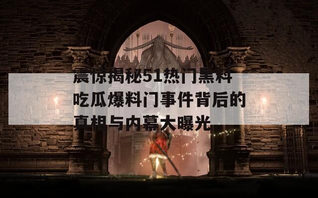 震驚揭秘51熱門黑料吃瓜爆料門事件背后的真相與內(nèi)幕大曝光