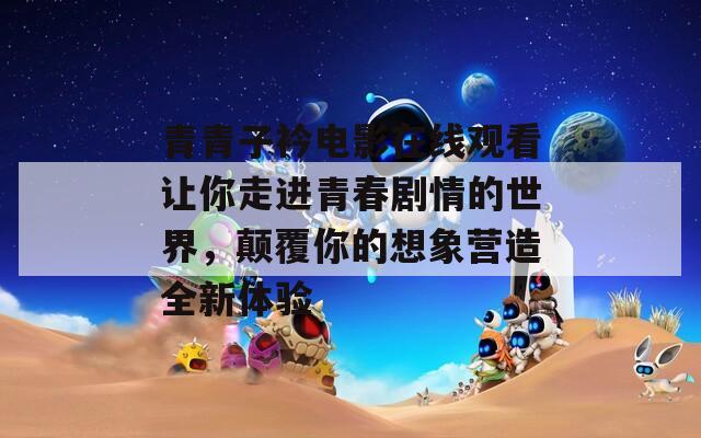 青青子衿電影在線觀看讓你走進(jìn)青春劇情的世界，顛覆你的想象營造全新體驗(yàn)