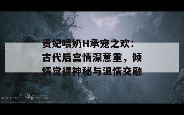 貴妃喂奶H承寵之歡：古代后宮情深意重，傾情覺得神秘與溫情交融