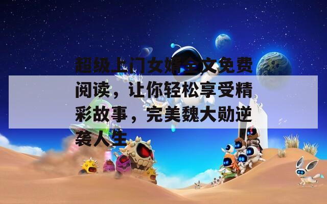 超級上門女婿全文免費閱讀，讓你輕松享受精彩故事，完美魏大勛逆襲人生