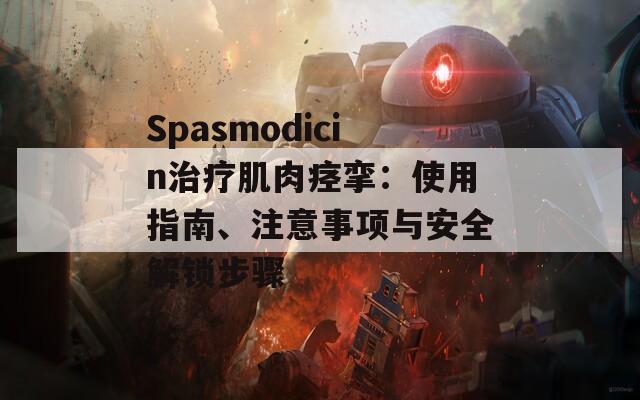 Spasmodicin治療肌肉痙攣：使用指南、注意事項(xiàng)與安全解鎖步驟
