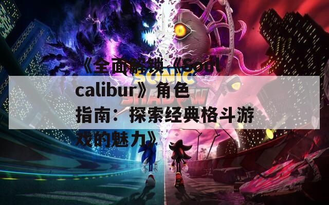 《全面解鎖《Soulcalibur》角色指南：探索經(jīng)典格斗游戲的魅力》