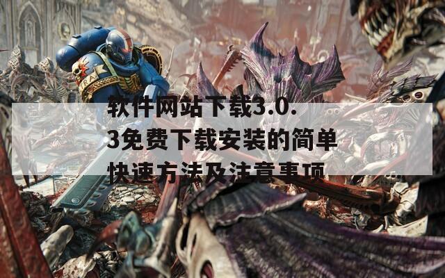 軟件網(wǎng)站下載3.0.3免費(fèi)下載安裝的簡(jiǎn)單快速方法及注意事項(xiàng)