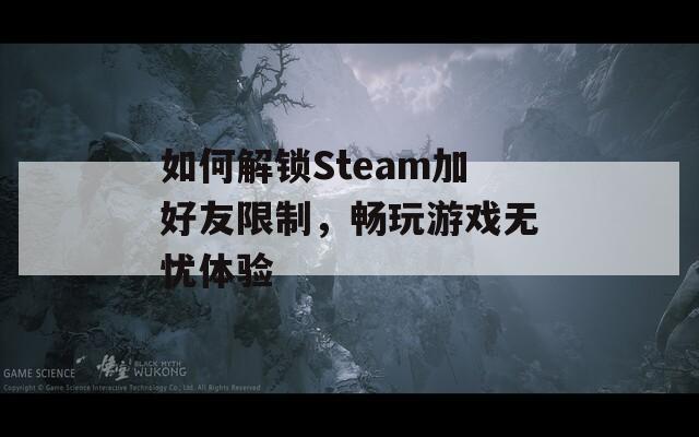 如何解鎖Steam加好友限制，暢玩游戲無憂體驗