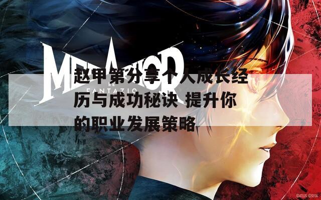 趙甲第分享個人成長經(jīng)歷與成功秘訣 提升你的職業(yè)發(fā)展策略