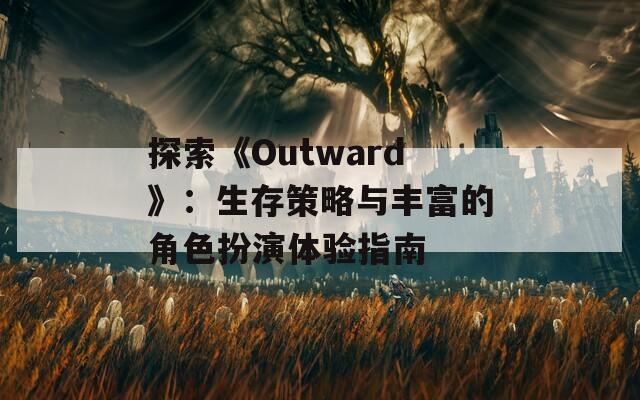 探索《Outward》：生存策略與豐富的角色扮演體驗指南
