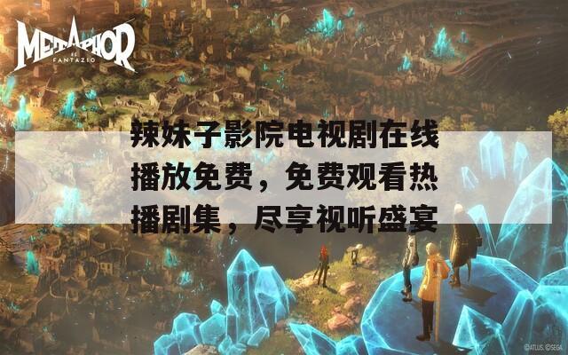 辣妹子影院電視劇在線播放免費，免費觀看熱播劇集，盡享視聽盛宴
