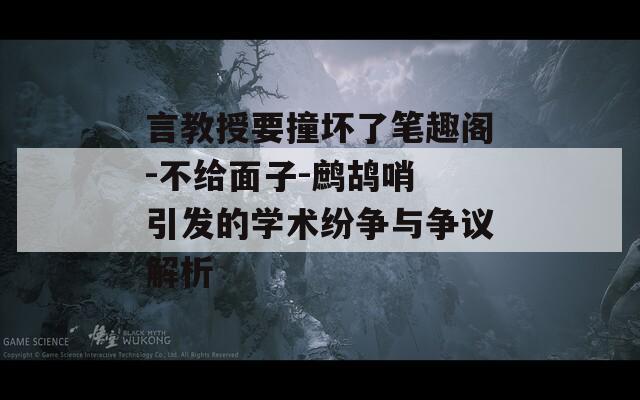 言教授要撞壞了筆趣閣-不給面子-鷓鴣哨 引發(fā)的學(xué)術(shù)紛爭(zhēng)與爭(zhēng)議解析