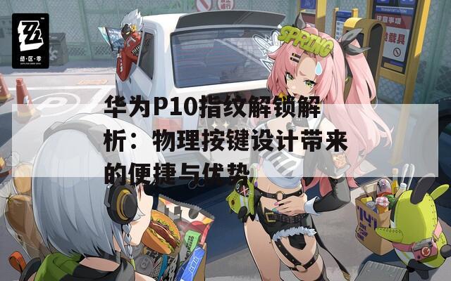 華為P10指紋解鎖解析：物理按鍵設(shè)計帶來的便捷與優(yōu)勢