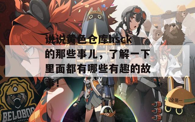 說(shuō)說(shuō)黃色倉(cāng)庫(kù)hsck的那些事兒，了解一下里面都有哪些有趣的故事！