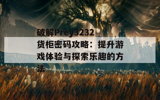 破解Prey3232貨柜密碼攻略：提升游戲體驗(yàn)與探索樂趣的方法