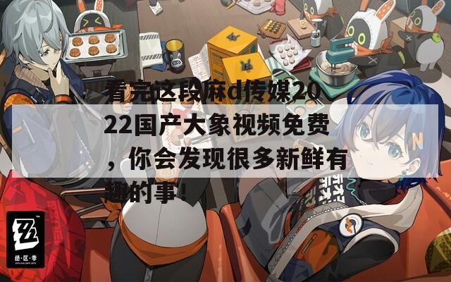 看完這段麻d傳媒2022國產(chǎn)大象視頻免費(fèi)，你會發(fā)現(xiàn)很多新鮮有趣的事！