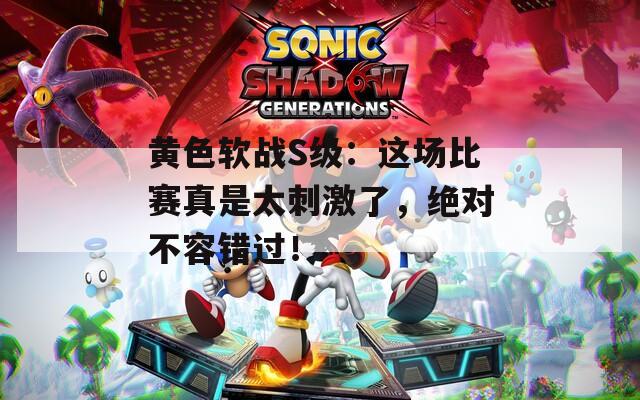 黃色軟戰(zhàn)S級(jí)：這場比賽真是太刺激了，絕對(duì)不容錯(cuò)過！